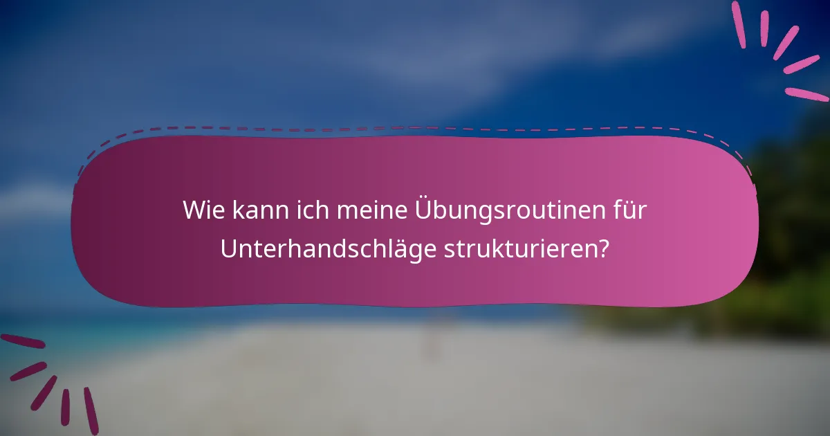 Wie kann ich meine Übungsroutinen für Unterhandschläge strukturieren?