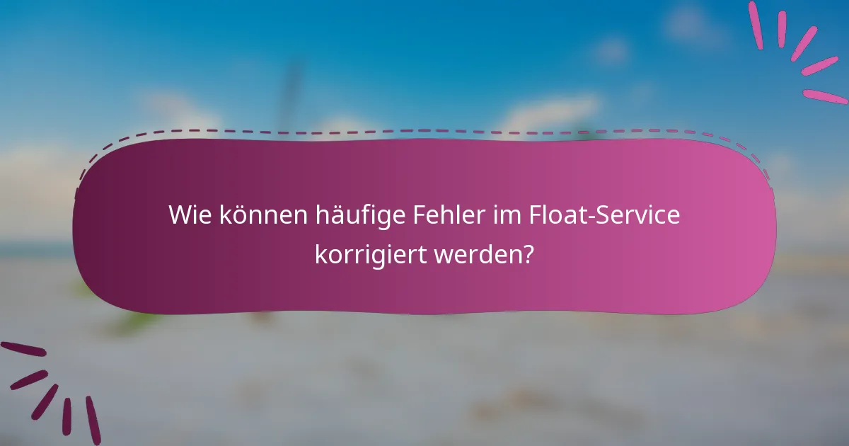 Wie können häufige Fehler im Float-Service korrigiert werden?